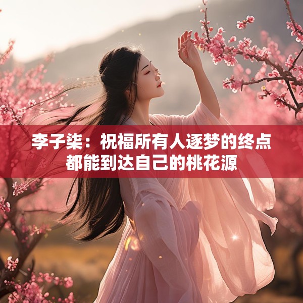李子柒：祝福所有人逐梦的终点都能到达自己的桃花源