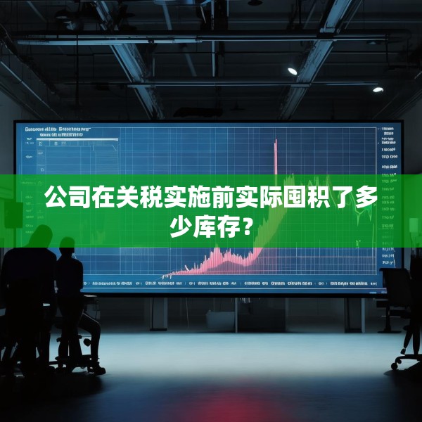公司在关税实施前实际囤积了多少库存？