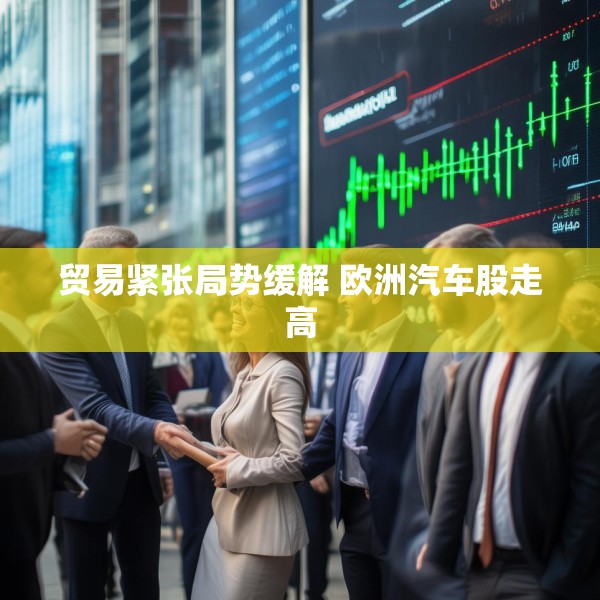 贸易紧张局势缓解 欧洲汽车股走高