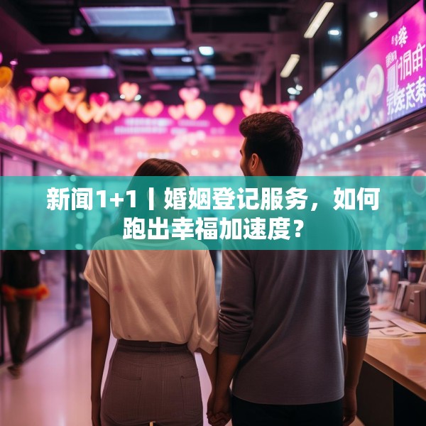 新闻1+1丨婚姻登记服务，如何跑出幸福加速度？