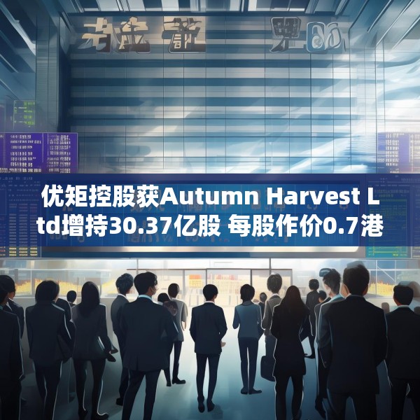 优矩控股获Autumn Harvest Ltd增持30.37亿股 每股作价0.7港元
