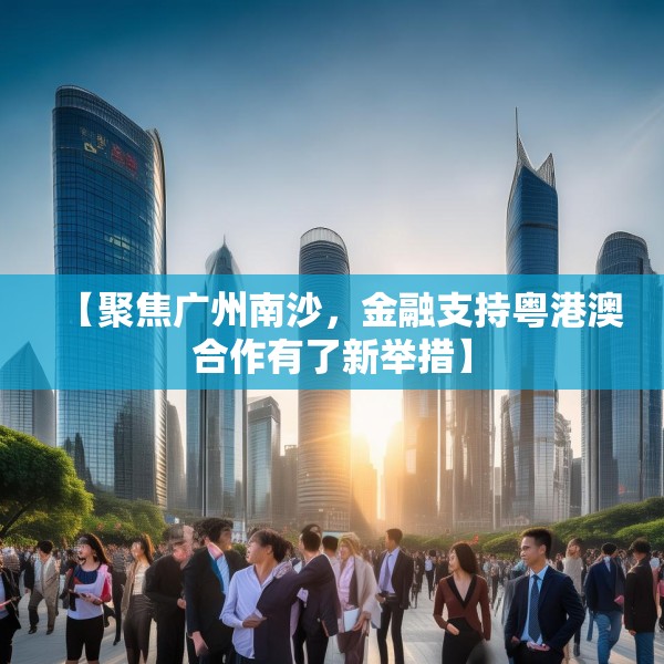 【聚焦广州南沙，金融支持粤港澳合作有了新举措】