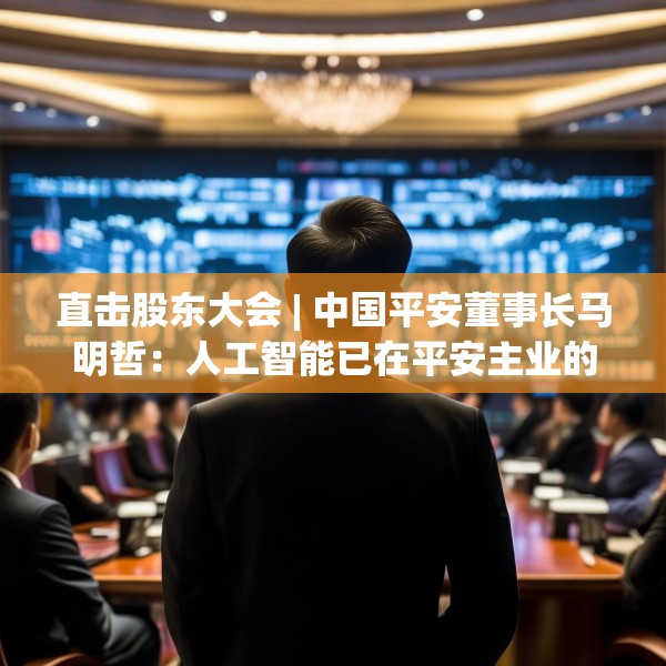 直击股东大会 | 中国平安董事长马明哲：人工智能已在平安主业的各个环节全面铺开