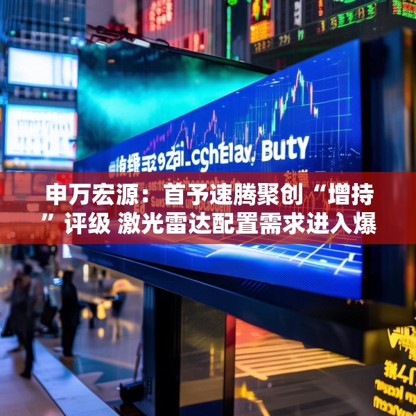 申万宏源：首予速腾聚创“增持”评级 激光雷达配置需求进入爆发期