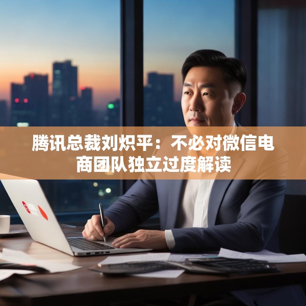 腾讯总裁刘炽平：不必对微信电商团队独立过度解读