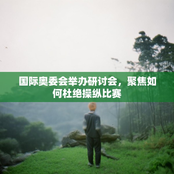 国际奥委会举办研讨会，聚焦如何杜绝操纵比赛