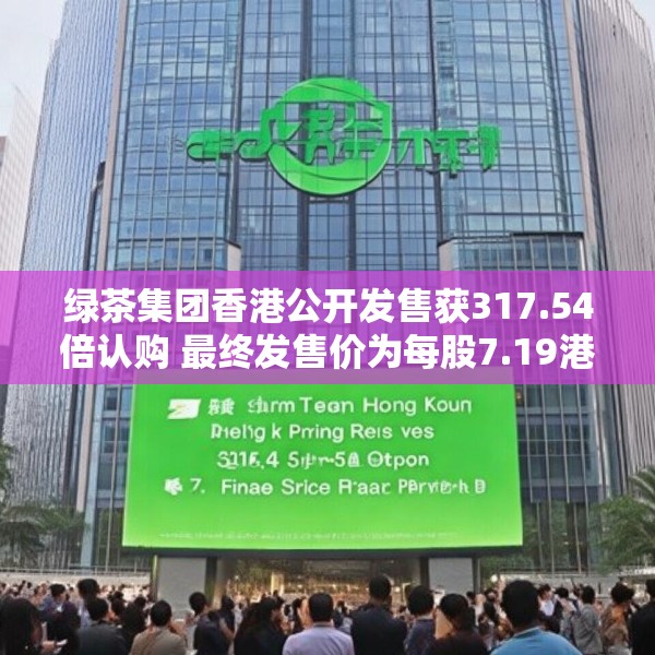 绿茶集团香港公开发售获317.54倍认购 最终发售价为每股7.19港元