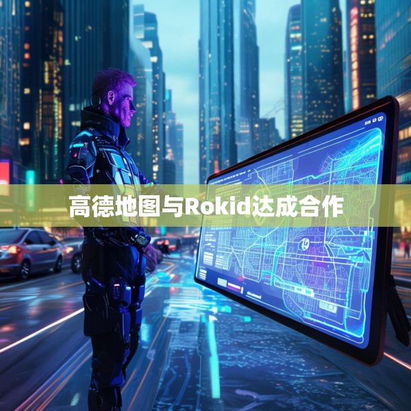 高德地图与Rokid达成合作