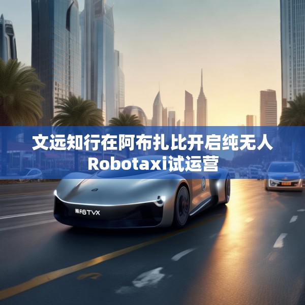 文远知行在阿布扎比开启纯无人Robotaxi试运营