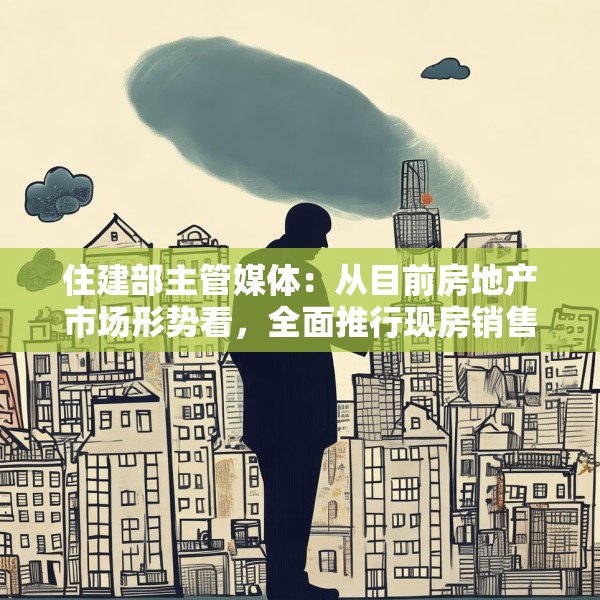 住建部主管媒体：从目前房地产市场形势看，全面推行现房销售时机并不成熟