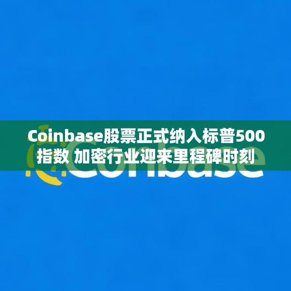 Coinbase股票正式纳入标普500指数 加密行业迎来里程碑时刻