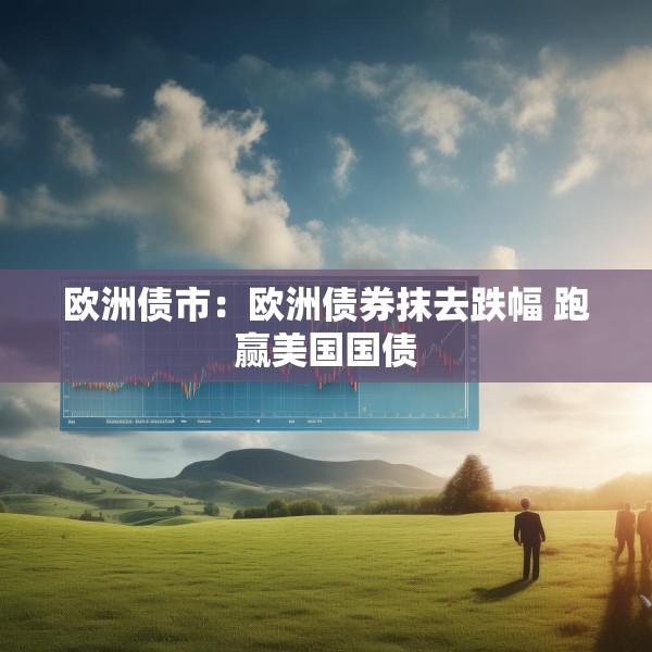 欧洲债市：欧洲债券抹去跌幅 跑赢美国国债