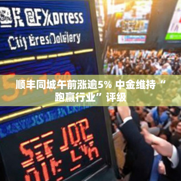 顺丰同城午前涨逾5% 中金维持“跑赢行业”评级