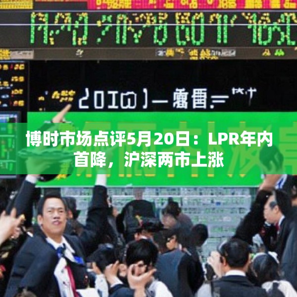 博时市场点评5月20日：LPR年内首降，沪深两市上涨