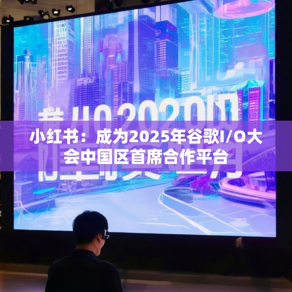 小红书：成为2025年谷歌I/O大会中国区首席合作平台