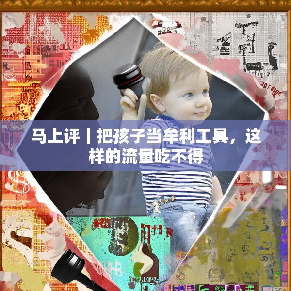 马上评｜把孩子当牟利工具，这样的流量吃不得