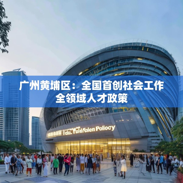 广州黄埔区：全国首创社会工作全领域人才政策