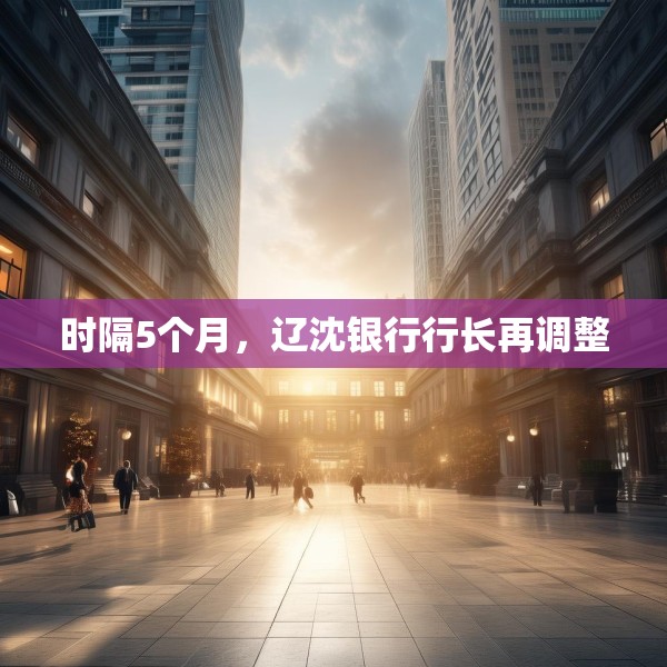 时隔5个月，辽沈银行行长再调整