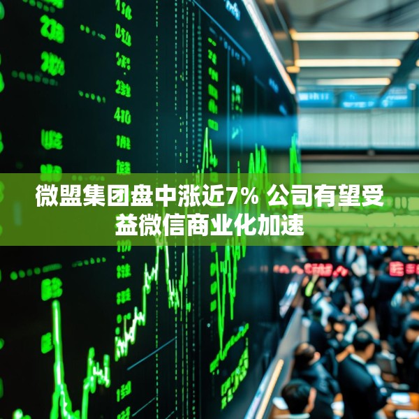 微盟集团盘中涨近7% 公司有望受益微信商业化加速