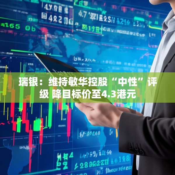 瑞银：维持敏华控股“中性”评级 降目标价至4.3港元
