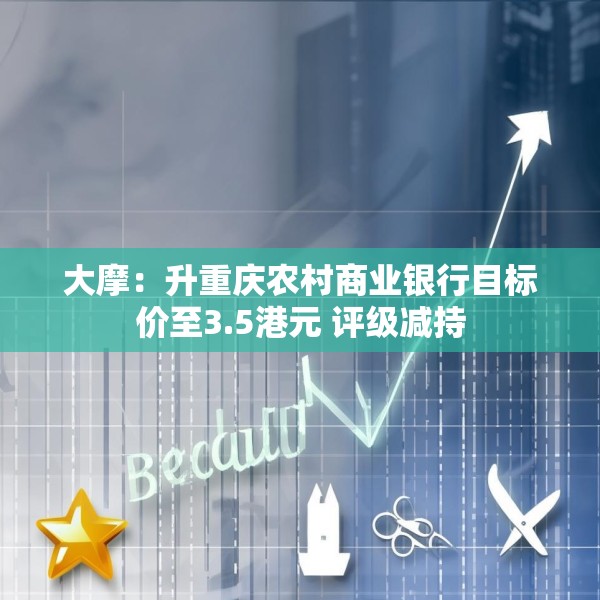 大摩：升重庆农村商业银行目标价至3.5港元 评级减持