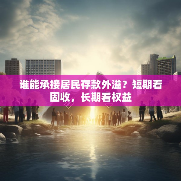 谁能承接居民存款外溢？短期看固收，长期看权益