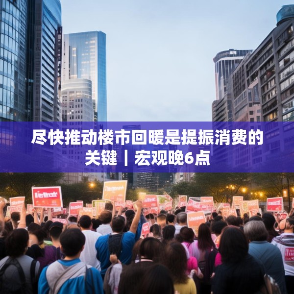 尽快推动楼市回暖是提振消费的关键｜宏观晚6点