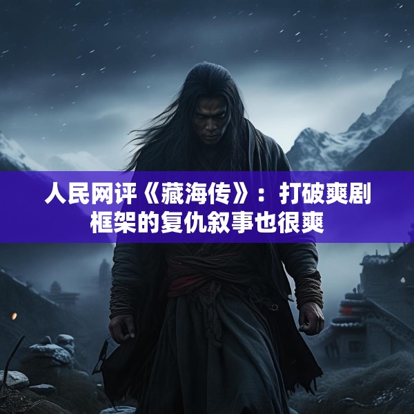 人民网评《藏海传》：打破爽剧框架的复仇叙事也很爽