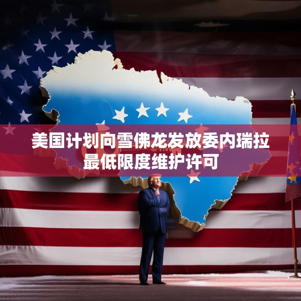 美国计划向雪佛龙发放委内瑞拉最低限度维护许可