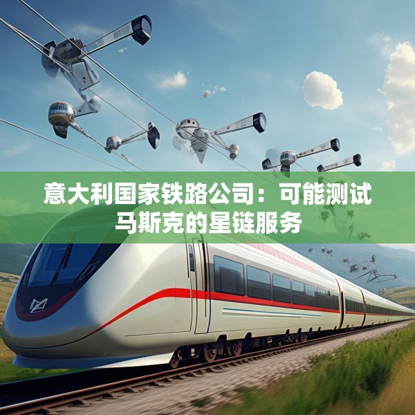 意大利国家铁路公司：可能测试马斯克的星链服务