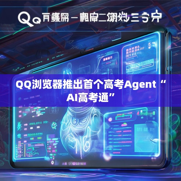 QQ浏览器推出首个高考Agent“AI高考通”