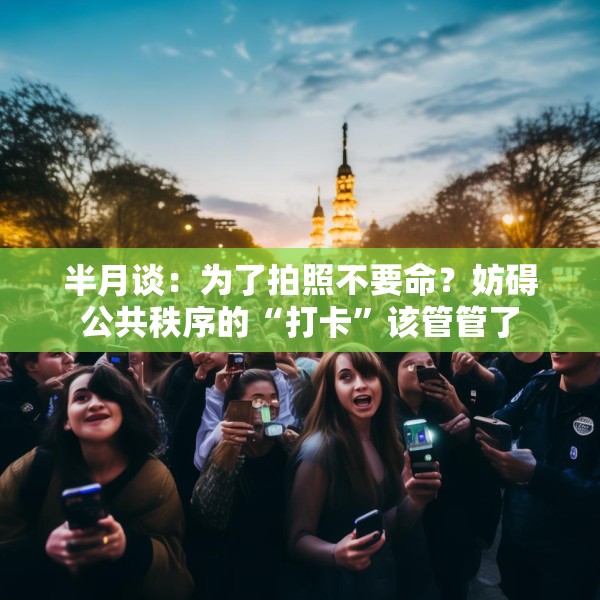 半月谈：为了拍照不要命？妨碍公共秩序的“打卡”该管管了