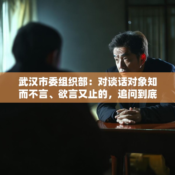 武汉市委组织部：对谈话对象知而不言、欲言又止的，追问到底