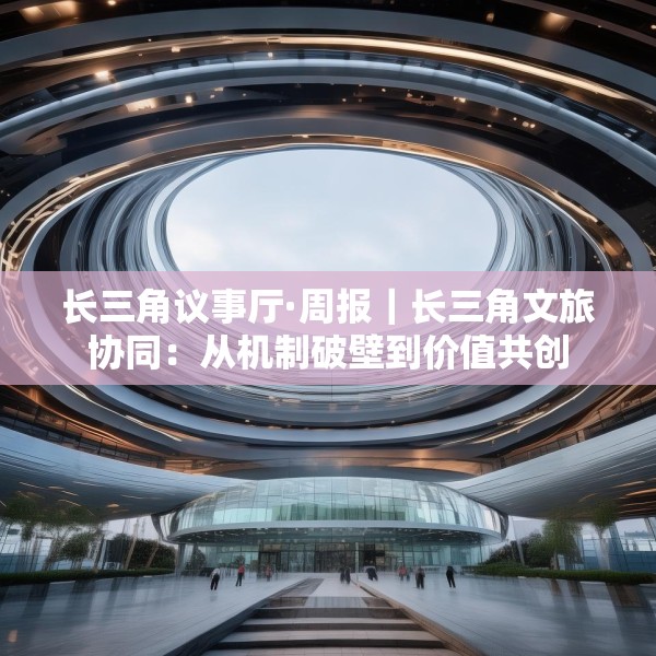 长三角议事厅·周报｜长三角文旅协同：从机制破壁到价值共创