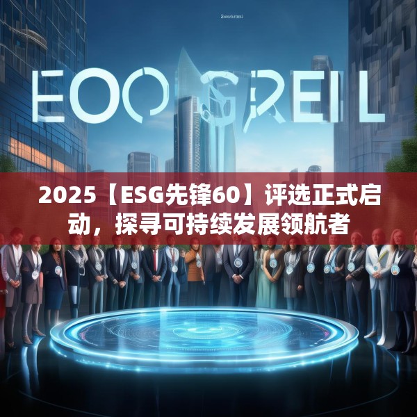 2025【ESG先锋60】评选正式启动，探寻可持续发展领航者