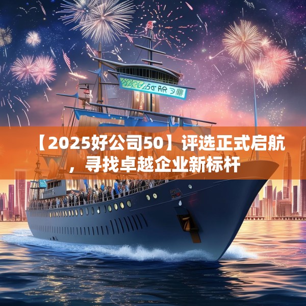 【2025好公司50】评选正式启航，寻找卓越企业新标杆