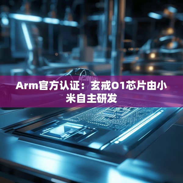 Arm官方认证：玄戒O1芯片由小米自主研发