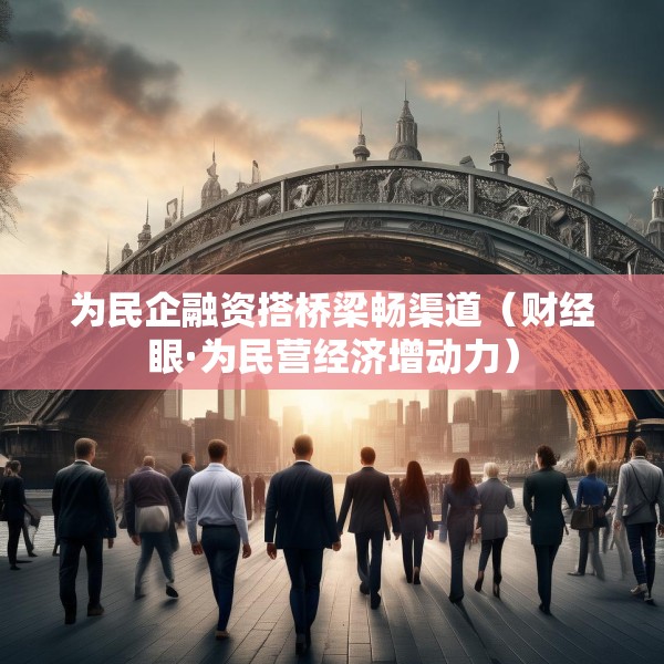 为民企融资搭桥梁畅渠道（财经眼·为民营经济增动力）