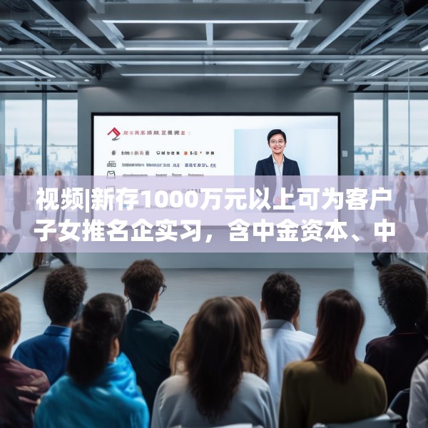 视频|新存1000万元以上可为客户子女推名企实习，含中金资本、中信建投、谷歌等？兴业银行工作人员回应