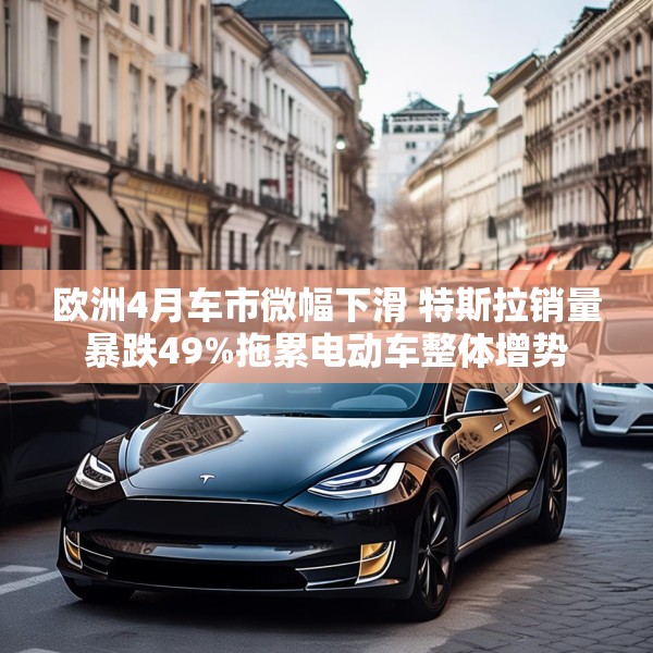 欧洲4月车市微幅下滑 特斯拉销量暴跌49%拖累电动车整体增势