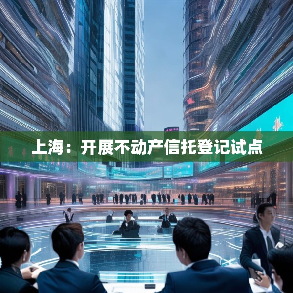 上海：开展不动产信托登记试点