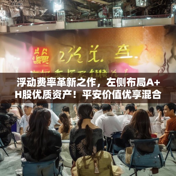 浮动费率革新之作，左侧布局A+H股优质资产！平安价值优享混合正式发行！
