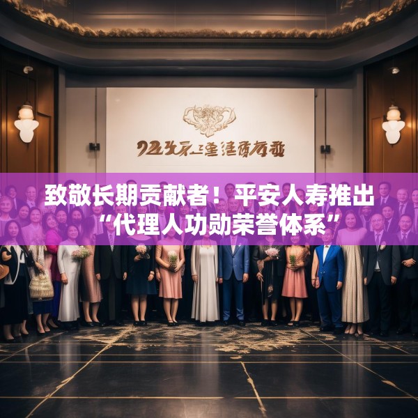 致敬长期贡献者！平安人寿推出“代理人功勋荣誉体系”