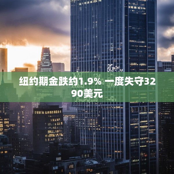 纽约期金跌约1.9% 一度失守3290美元