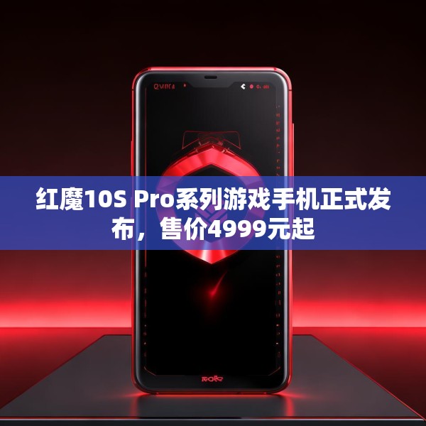 红魔10S Pro系列游戏手机正式发布，售价4999元起