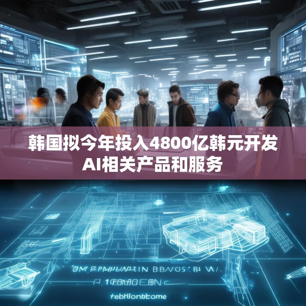 韩国拟今年投入4800亿韩元开发AI相关产品和服务