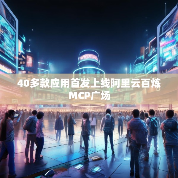 40多款应用首发上线阿里云百炼MCP广场