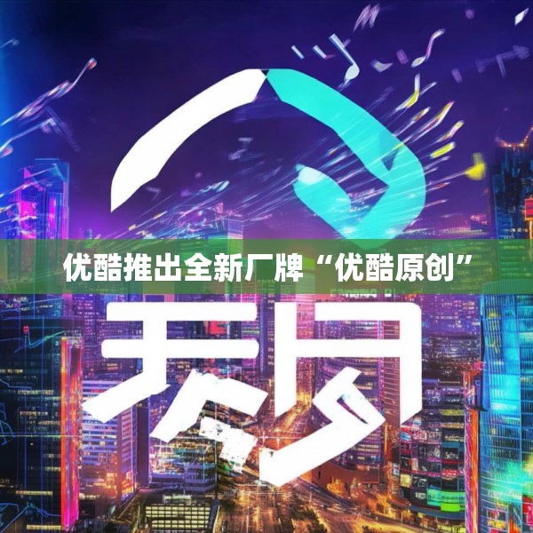 优酷推出全新厂牌“优酷原创”