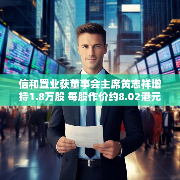 信和置业获董事会主席黄志祥增持1.8万股 每股作价约8.02港元