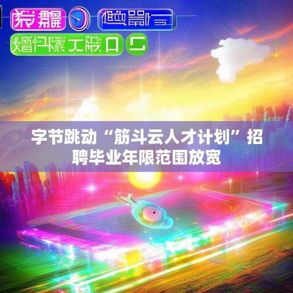 字节跳动“筋斗云人才计划”招聘毕业年限范围放宽